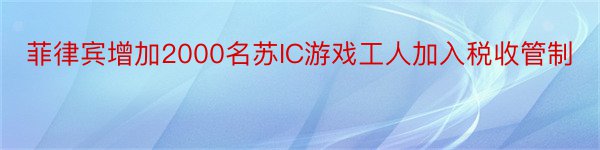 菲律宾增加2000名苏IC游戏工人加入税收管制