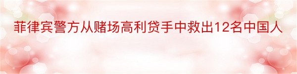 菲律宾警方从赌场高利贷手中救出12名中国人