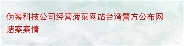 伪装科技公司经营菠菜网站台湾警方公布网赌案案情