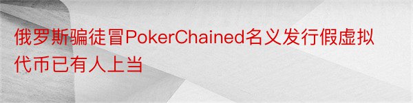 俄罗斯骗徒冒PokerChained名义发行假虚拟代币已有人上当