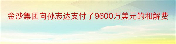 金沙集团向孙志达支付了9600万美元的和解费