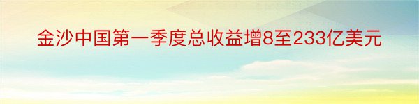 金沙中国第一季度总收益增8至233亿美元