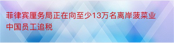 菲律宾厘务局正在向至少13万名离岸菠菜业中国员工追税