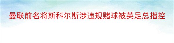 曼联前名将斯科尔斯涉违规赌球被英足总指控