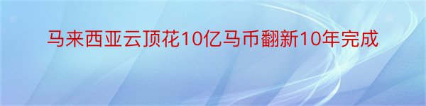 马来西亚云顶花10亿马币翻新10年完成