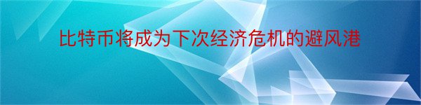 比特币将成为下次经济危机的避风港