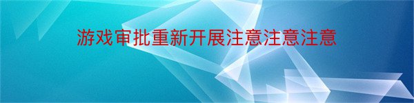 游戏审批重新开展注意注意注意