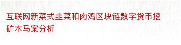 互联网新菜式韭菜和肉鸡区块链数字货币挖矿木马案分析