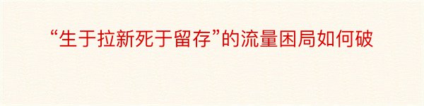 “生于拉新死于留存”的流量困局如何破