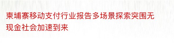 柬埔寨移动支付行业报告多场景探索突围无现金社会加速到来