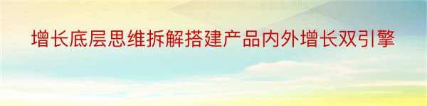 增长底层思维拆解搭建产品内外增长双引擎