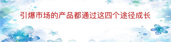 引爆市场的产品都通过这四个途径成长