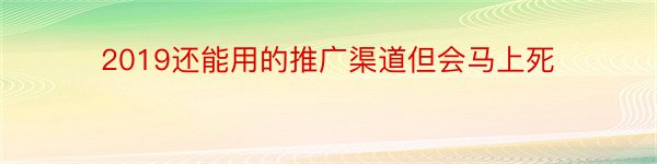 2019还能用的推广渠道但会马上死