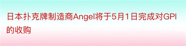 日本扑克牌制造商Angel将于5月1日完成对GPI的收购