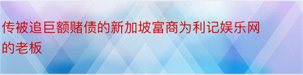 传被追巨额赌债的新加坡富商为利记娱乐网的老板