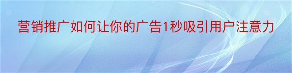 营销推广如何让你的广告1秒吸引用户注意力