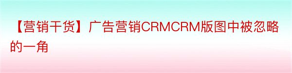 【营销干货】广告营销CRMCRM版图中被忽略的一角