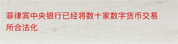 菲律宾中央银行已经将数十家数字货币交易所合法化