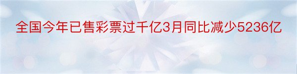 全国今年已售彩票过千亿3月同比减少5236亿