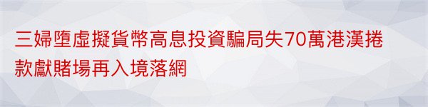 三婦墮虛擬貨幣高息投資騙局失70萬港漢捲款獻賭場再入境落網