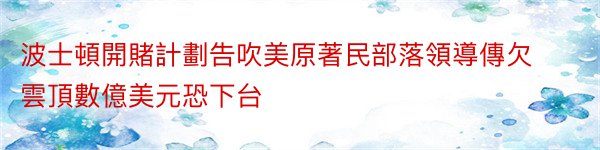 波士頓開賭計劃告吹美原著民部落領導傳欠雲頂數億美元恐下台