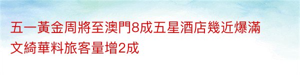 五一黃金周將至澳門8成五星酒店幾近爆滿文綺華料旅客量增2成