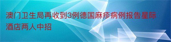 澳门卫生局再收到3例德国麻疹病例报告星际酒店两人中招