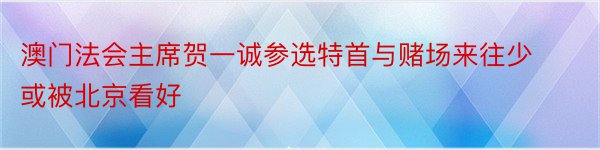 澳门法会主席贺一诚参选特首与赌场来往少或被北京看好