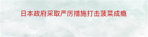 日本政府采取严厉措施打击菠菜成瘾