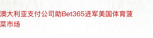 澳大利亚支付公司助Bet365进军美国体育菠菜市场