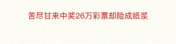 苦尽甘来中奖26万彩票却险成纸浆