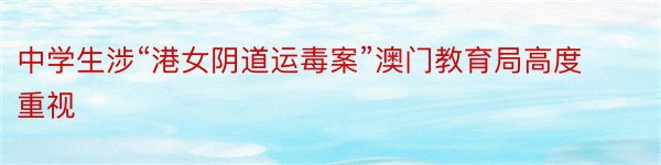 中学生涉“港女阴道运毒案”澳门教育局高度重视