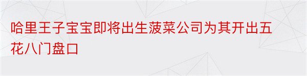 哈里王子宝宝即将出生菠菜公司为其开出五花八门盘口