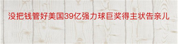 没把钱管好美国39亿强力球巨奖得主状告亲儿