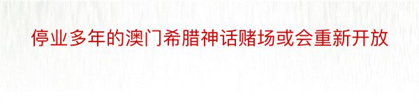 停业多年的澳门希腊神话赌场或会重新开放