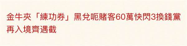 金牛夾「練功券」黑兌呃賭客60萬快閃3換錢黨再入境齊遇截