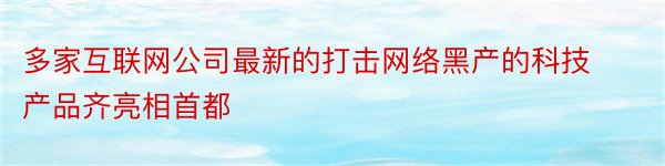 多家互联网公司最新的打击网络黑产的科技产品齐亮相首都