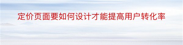 定价页面要如何设计才能提高用户转化率