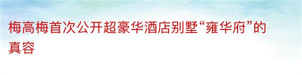 梅高梅首次公开超豪华酒店别墅“雍华府”的真容