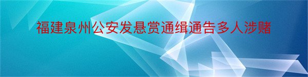 福建泉州公安发悬赏通缉通告多人涉赌