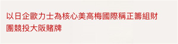 以日企歐力士為核心美高梅國際稱正籌組財團競投大阪賭牌