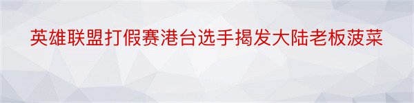 英雄联盟打假赛港台选手揭发大陆老板菠菜