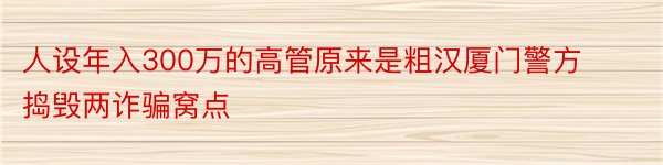 人设年入300万的高管原来是粗汉厦门警方捣毁两诈骗窝点