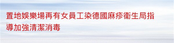 置地娛樂場再有女員工染德國麻疹衞生局指導加強清潔消毒