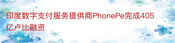 印度数字支付服务提供商PhonePe完成405亿卢比融资