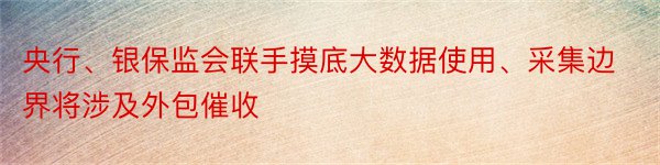 央行、银保监会联手摸底大数据使用、采集边界将涉及外包催收