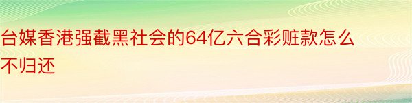 台媒香港强截黑社会的64亿六合彩赃款怎么不归还