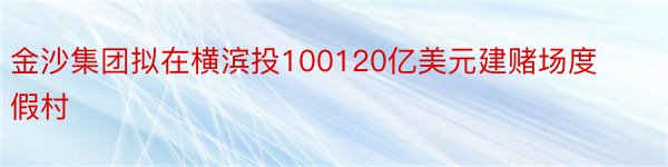 金沙集团拟在横滨投100120亿美元建赌场度假村