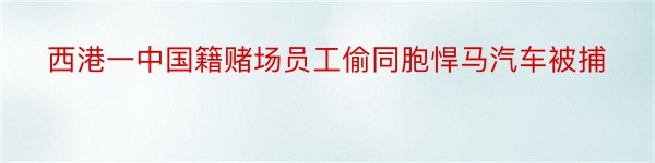 西港一中国籍赌场员工偷同胞悍马汽车被捕