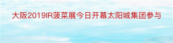 大阪2019IR菠菜展今日开幕太阳城集团参与